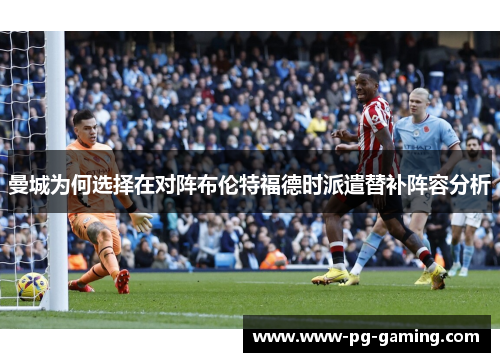 曼城为何选择在对阵布伦特福德时派遣替补阵容分析 曼城为何选择在对阵布伦特福德时派遣替补阵容分析