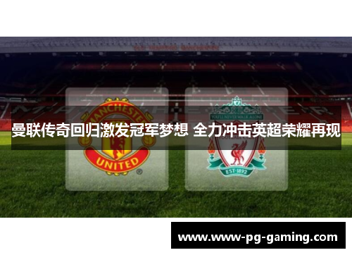 曼联传奇回归激发冠军梦想 全力冲击英超荣耀再现