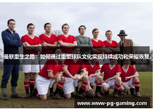 曼联重生之路:如何通过重塑球队文化实现持续成功和荣耀恢复 曼联重生之路:如何通过重塑球队文化实现持续成功和荣耀恢复