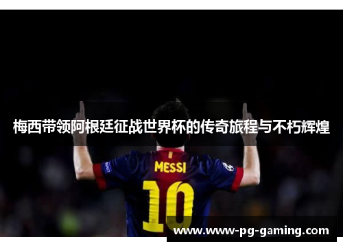 梅西带领阿根廷征战世界杯的传奇旅程与不朽辉煌 梅西带领阿根廷征战世界杯的传奇旅程与不朽辉煌