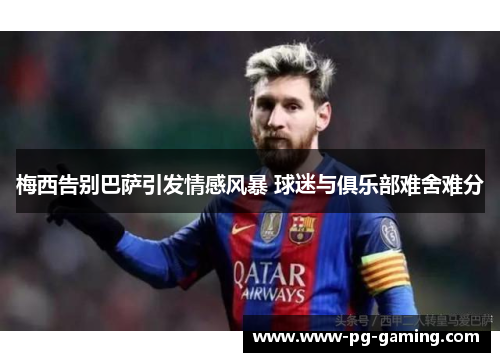 梅西告别巴萨引发情感风暴 球迷与俱乐部难舍难分 梅西告别巴萨引发情感风暴 球迷与俱乐部难舍难分