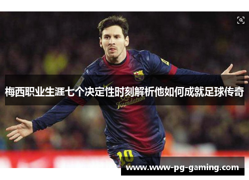 梅西职业生涯七个决定性时刻解析他如何成就足球传奇 梅西职业生涯七个决定性时刻解析他如何成就足球传奇