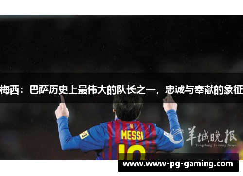 梅西:巴萨历史上最伟大的队长之一,忠诚与奉献的象征 梅西:巴萨历史上最伟大的队长之一,忠诚与奉献的象征
