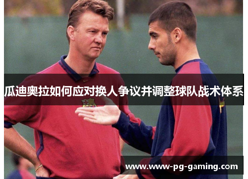 瓜迪奥拉如何应对换人争议并调整球队战术体系